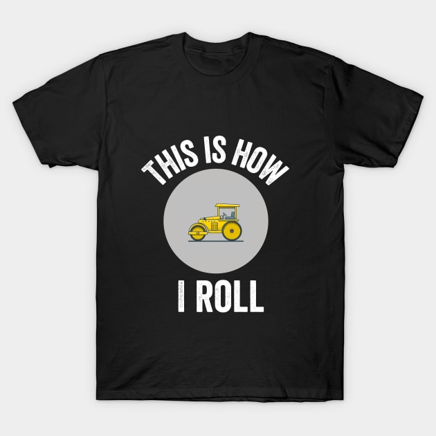 Construction Asphalt Roller This Is How I Roll Worker Gift T-Shirt by HuntTreasures